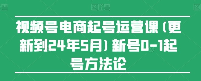 视频号电商起号运营课(更新24年7月)新号0-1起号方法论-副业网