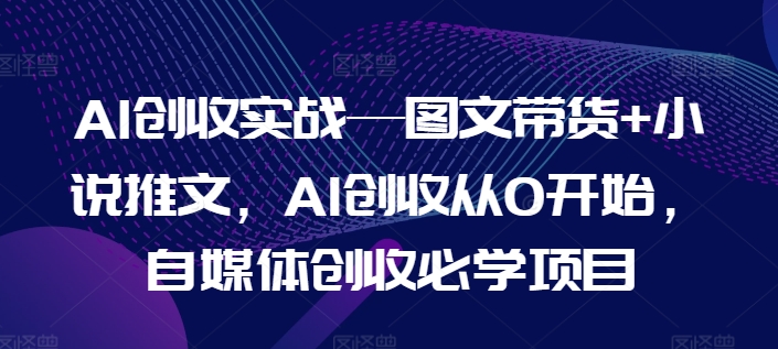 AI创收实战—图文带货+小说推文，AI创收从0开始，自媒体创收必学项目-副业网