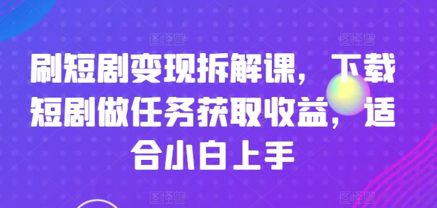 刷短剧变现拆解课，下载短剧做任务获取收益，适合小白上手-副业库