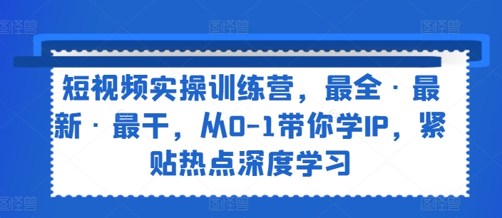 短视频实操训练营，最全·最新·最干，从0-1带你学IP，紧贴热点深度学习-副业库