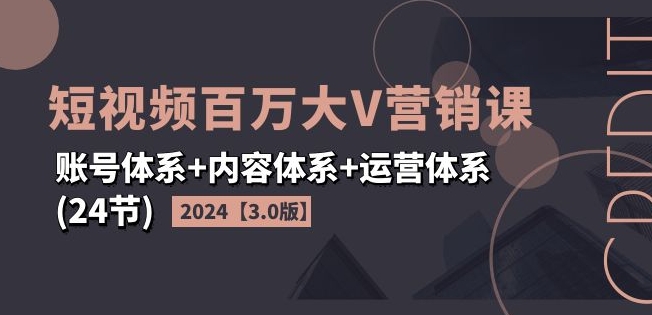 2024短视频百万大V营销课【3.0版】账号体系+内容体系+运营体系(24节)-副业网
