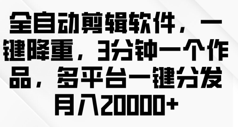 全自动剪辑软件，一键降重，3分钟一个作品，多平台一键分发月入2w+-副业网