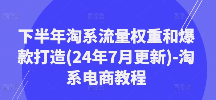 下半年淘系流量权重和爆款打造(24年7月更新)-淘系电商教程-副业网