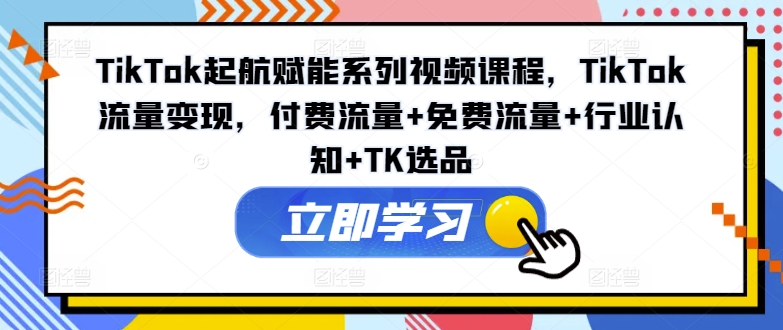 TikTok起航赋能系列视频课程，TikTok流量变现，付费流量+免费流量+行业认知+TK选品-副业网