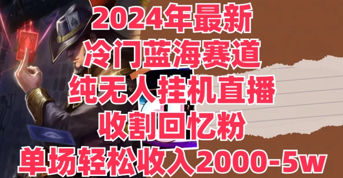 2024年最新冷门蓝海赛道，纯无人挂JI直播，收割回忆粉，单场收入轻松2000-5w+-副业网