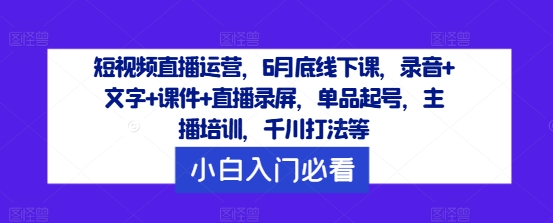 短视频直播运营，6月底线下课，录音+文字+课件+直播录屏，单品起号，主播培训，千川打法等-副业库