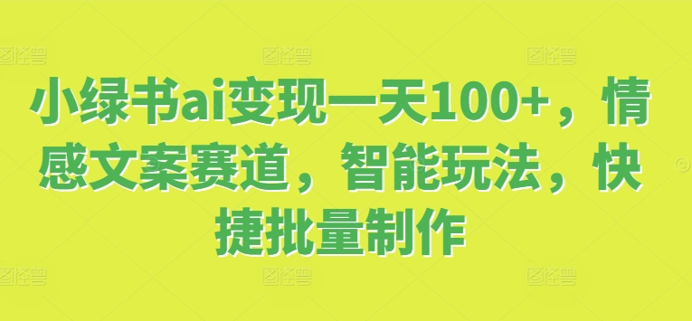 小绿书ai变现一天100+，情感文案赛道，智能玩法，快捷批量制作-副业库