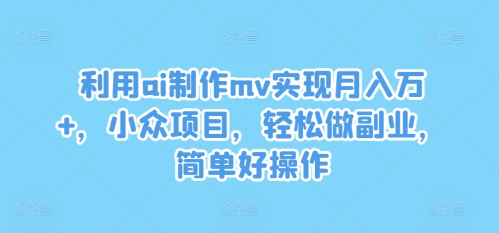 利用ai制作mv实现月入万+，小众项目，轻松做副业，简单好操作【揭秘】-副业网