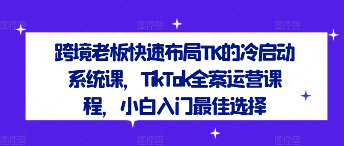 跨境老板快速布局TK的冷启动系统课，TikTok全案运营课程，小白入门最佳选择-副业网