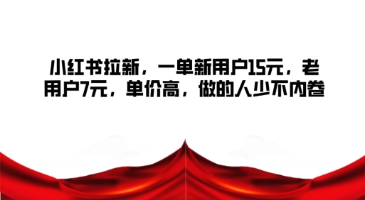 小红书拉新，一单新用户15元，老用户7元，单价高，做的人少不内卷-副业网