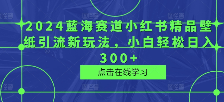 2024蓝海赛道小红书精品壁纸引流新玩法，小白轻松日入300+-副业库