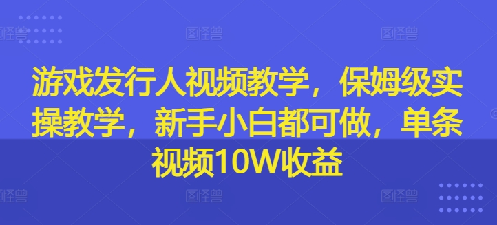 游戏发行人视频教学，保姆级实操教学，新手小白都可做，单条视频10W收益-副业库
