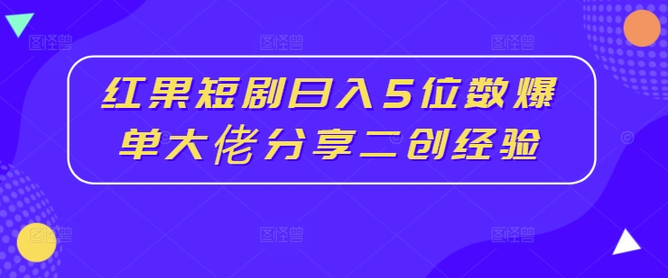 红果短剧日入5位数爆单大佬分享二创经验-副业网