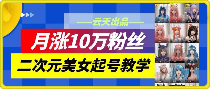 云天二次元美女起号教学，月涨10万粉丝，不判搬运-副业网