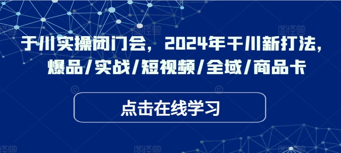 于川实操闭门会，2024年干川新打法，爆品/实战/短视频/全域/商品卡-副业网