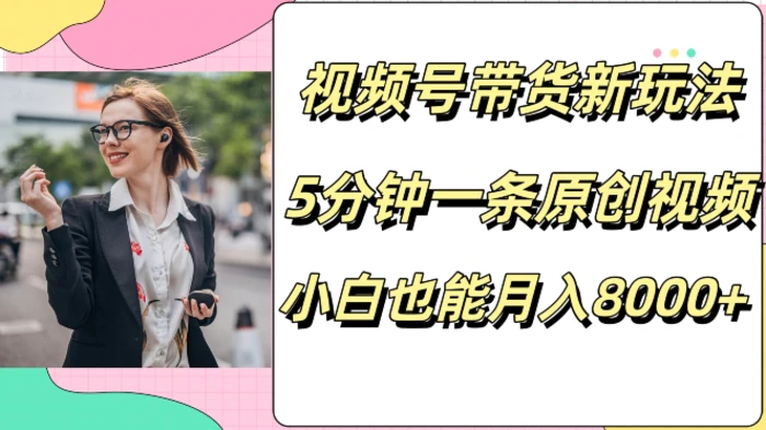 视频号带货新玩法，5分钟一条原创视频，小白也能月入8000+-副业网