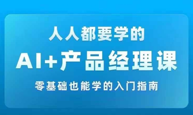 AI +产品经理实战项目必修课，从零到一教你学ai，零基础也能学的入门指南-副业网