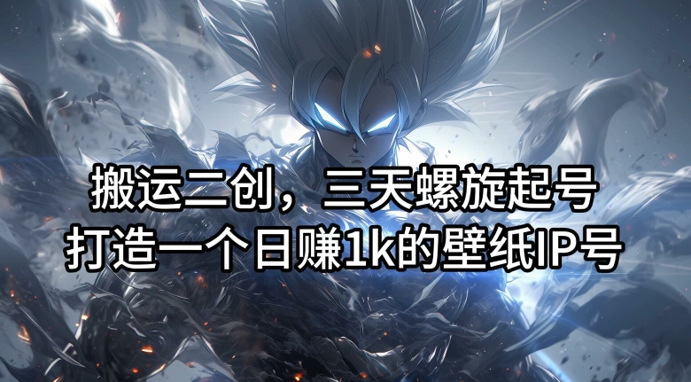 搬运二创，三天螺旋起号，打造一个日赚1k的壁纸IP号【揭秘】-副业库