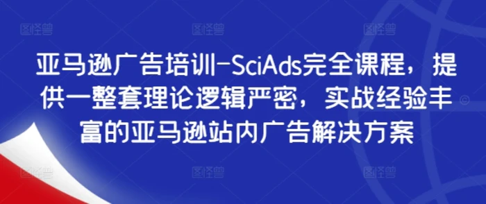 亚马逊广告培训-SciAds完全课程，提供一整套理论逻辑严密，实战经验丰富的亚马逊站内广告解决方案-副业网