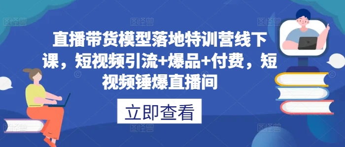 直播带货模型落地特训营线下课，​短视频引流+爆品+付费，短视频锤爆直播间-副业网