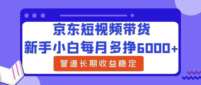 新手小白每月多挣6000+京东短视频带货，可管道长期稳定收益-副业网