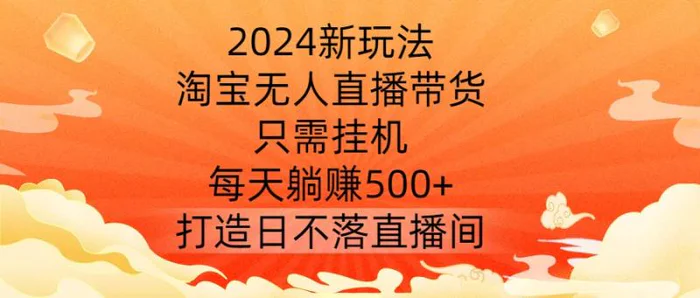 2024新玩法，淘宝无人直播带货，只需挂机，每天躺赚500+ 打造日不落直播间【揭秘】-副业网