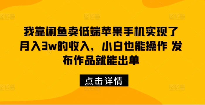 我靠闲鱼卖低端苹果手机实现了月入3w的收入，小白也能操作 发布作品就能出单-副业库