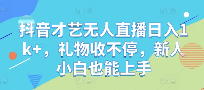 抖音才艺无人直播日入1k+，礼物收不停，新人小白也能上手【揭秘】-副业网