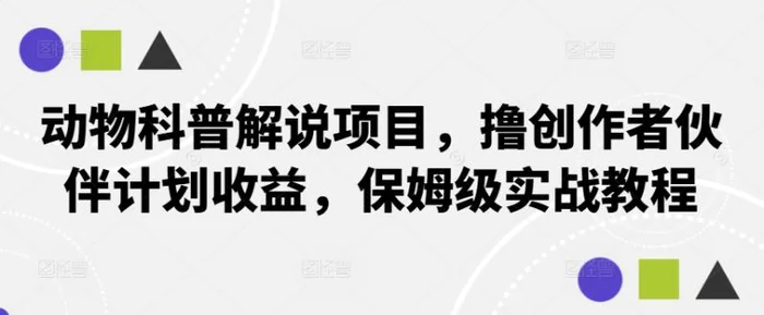 动物科普解说项目，撸创作者伙伴计划收益，保姆级实战教程-副业网