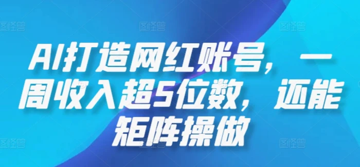 AI打造网红账号，一周收入超5位数，还能矩阵操做-副业网