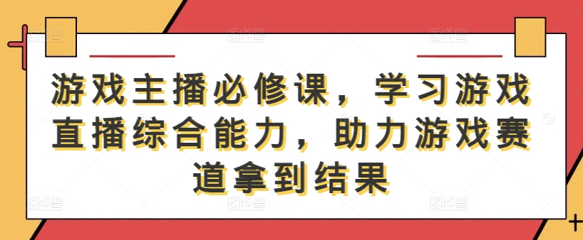 游戏主播必修课，学习游戏直播综合能力，助力游戏赛道拿到结果-副业网