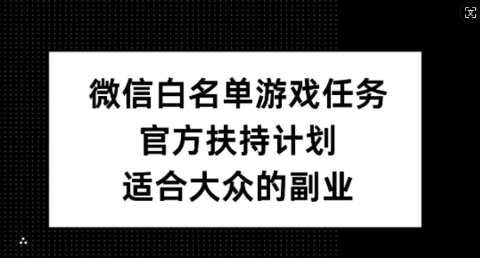 微信白名单游戏任务，官方扶持计划，适合大众的副业-副业网