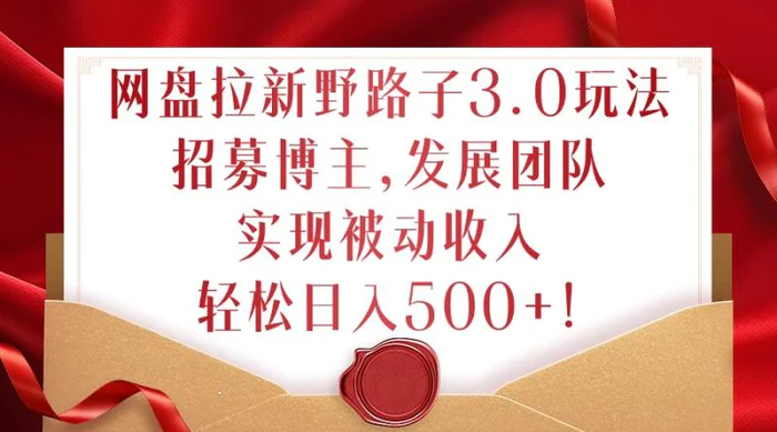 网盘拉新野路子3.0玩法，招募博主，发展团队，实现被动收入，轻松日入500+【揭秘】-副业库