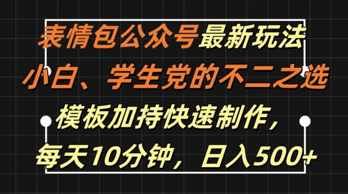 表情包公众号最新玩法，小白、学生党的不二之选，模板加持快速制作，每天10分钟，日入500+-副业网