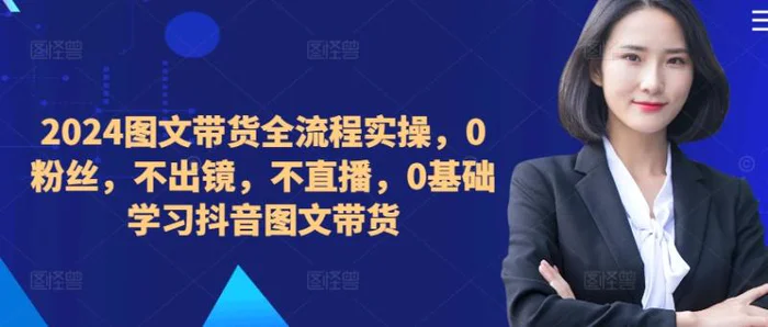 ​​​​​​2024图文带货全流程实操，0粉丝，不出镜，不直播，0基础学习抖音图文带货-副业网