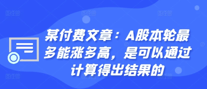 某付费文章：A股本轮最多能涨多高，是可以通过计算得出结果的-副业网