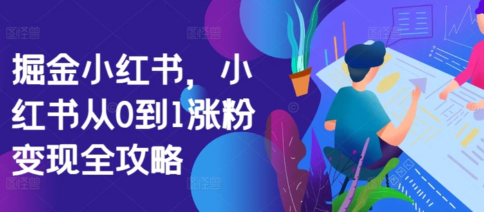 掘金小红书，小红书从0到1涨粉变现全攻略-副业网