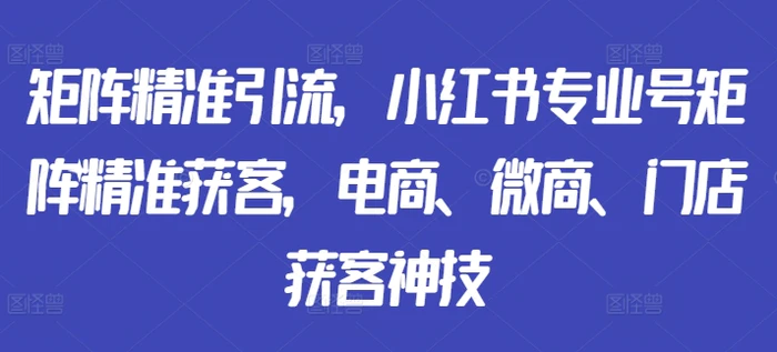 矩阵精准引流，小红书专业号矩阵精准获客，电商、微商、门店获客神技-副业网