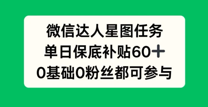 微信达人星图任务，单日保底补贴60+，0基础0粉丝都可参与-副业库