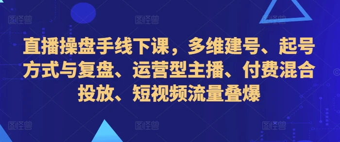 直播操盘手线下课，多维建号、起号方式与复盘、运营型主播、付费混合投放、短视频流量叠爆-副业网