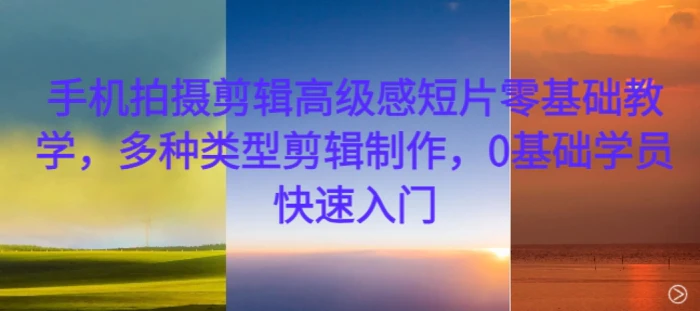 手机拍摄剪辑高级感短片零基础教学，多种类型剪辑制作，0基础学员快速入门-副业网