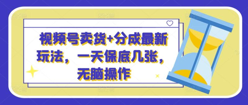 视频号卖货+分成最新玩法，一天保底几张，无脑操作-副业库