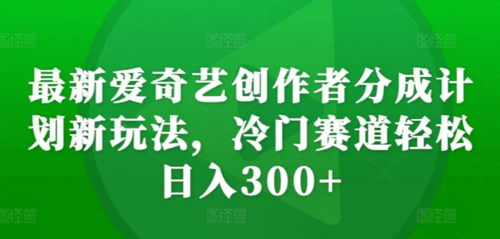 最新爱奇艺创作者分成计划新玩法，冷门赛道轻松日入300+【揭秘】-副业网