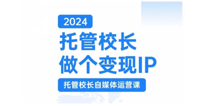 2024托管校长做个变现IP，托管校长自媒体运营课，利用短视频实现校区利润翻番-副业网