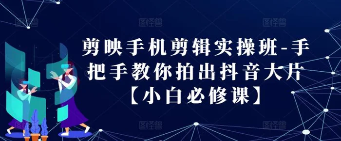 剪映手机剪辑实操班-手把手教你拍出抖音大片【小白必修课】-副业库