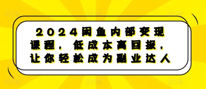 2024闲鱼内部变现课程，低成本高回报，让你轻松成为副业达人-副业网