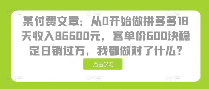某付费文章：从0开始做拼多多18天收入86600元，客单价600块稳定日销过万，我都做对了什么?-副业网