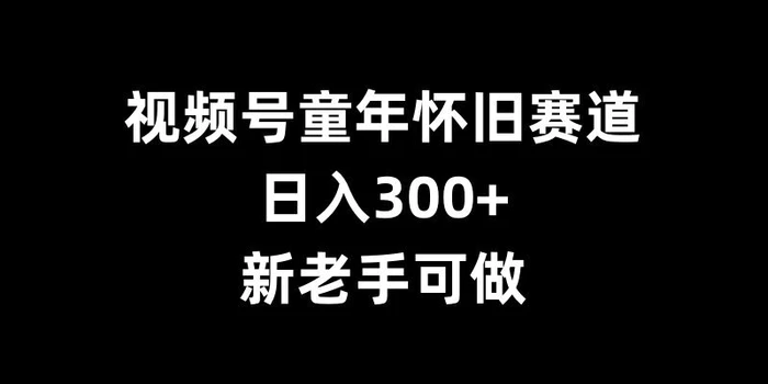 视频号童年怀旧赛道，日入300+，新老手可做【揭秘】-副业网