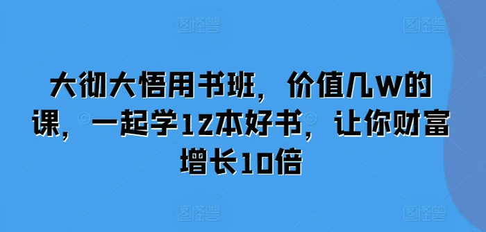 大彻大悟用书班，价值几W的课，一起学12本好书，让你财富增长10倍-副业网