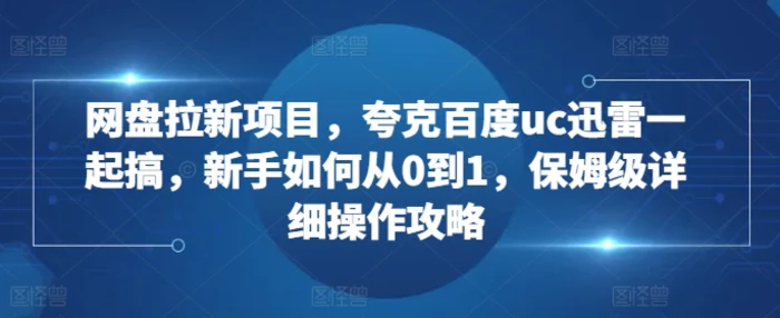 网盘拉新项目，夸克百度uc迅雷一起搞，新手如何从0到1，保姆级详细操作攻略-副业网